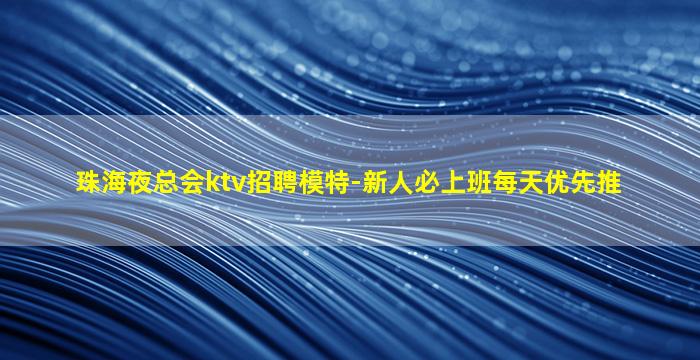 珠海夜总会ktv招聘模特-新人必上班每天优先推