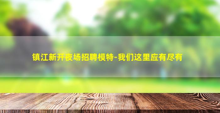 镇江新开夜场招聘模特-我们这里应有尽有